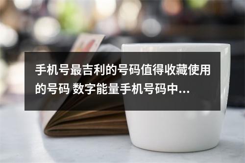 手机号最吉利的号码值得收藏使用的号码 数字能量手机号码中数字之间有制约就可以了