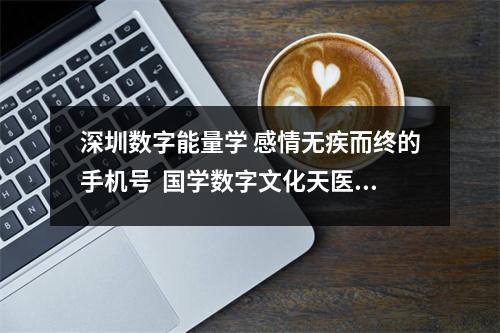 深圳数字能量学 感情无疾而终的手机号  国学数字文化天医数组)